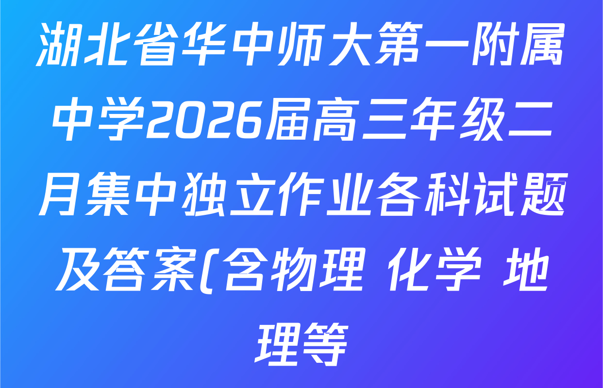 湖北省华中师大第一附属中学2026届高三年级二月集中独立作业各科试题及答案(含物理 化学 地理等) 湖北省华中师大第一附属中学2026届高三年级二月集中独立作业各科试题及答案(含物理 化学 地理等)